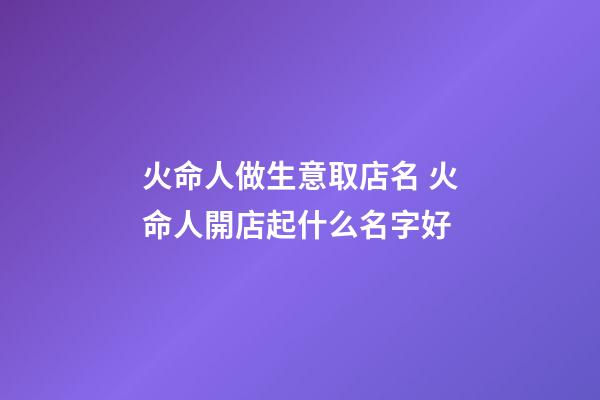 火命人做生意取店名 火命人開店起什么名字好-第1張-店鋪起名-玄機(jī)派